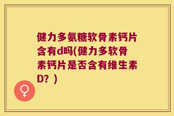 健力多氨糖软骨素钙片含有d吗(健力多软骨素钙片是否含有维生素D？)
