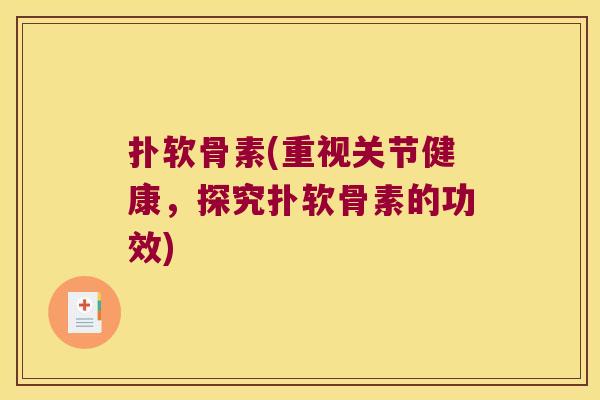 扑软骨素(重视关节健康,探究扑软骨素的功效)