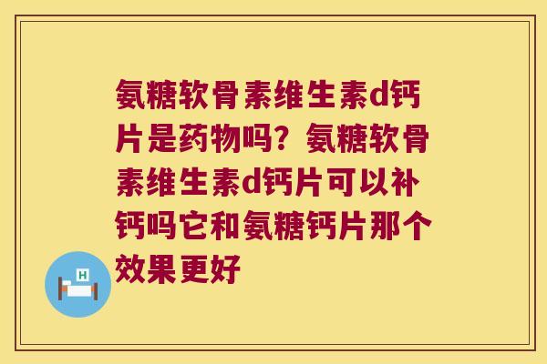 氨糖软骨素维生素d钙片是药物吗?氨糖软骨素维生素d钙片可以补钙吗它和氨糖钙片那个效果更好