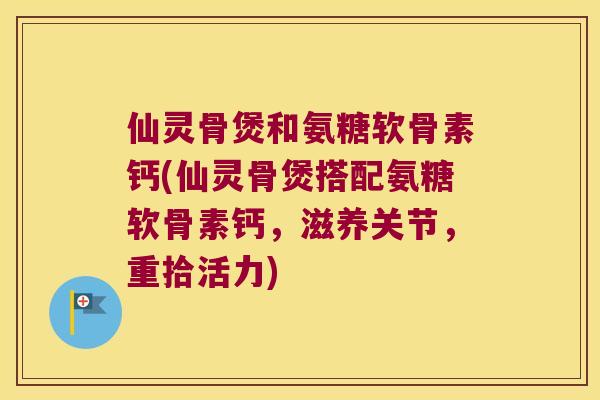 仙灵骨煲和氨糖软骨素钙(仙灵骨煲搭配氨糖软骨素钙,滋养关节,重拾活力)