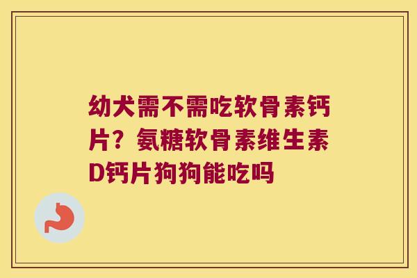 幼犬需不需吃软骨素钙片?氨糖软骨素维生素D钙片狗狗能吃吗
