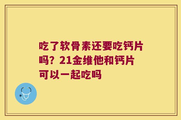 吃了软骨素还要吃钙片吗?21金维他和钙片可以一起吃吗