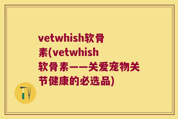 vetwhish软骨素(vetwhish软骨素——关爱宠物关节健康的必选品)