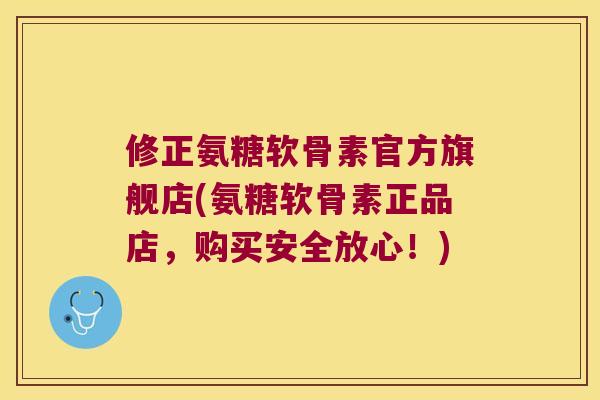 修正氨糖软骨素官方旗舰店(氨糖软骨素正品店,购买安全放心!)