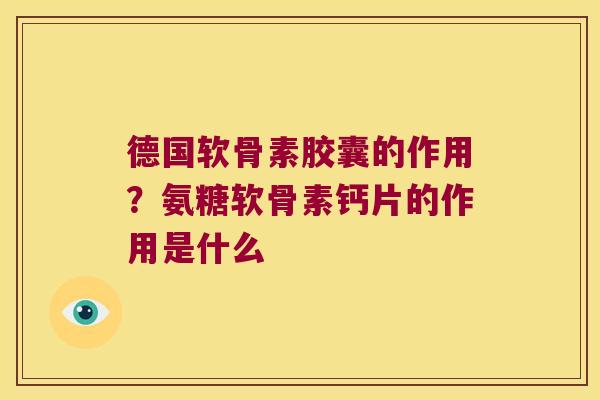 德国软骨素胶囊的作用?氨糖软骨素钙片的作用是什么