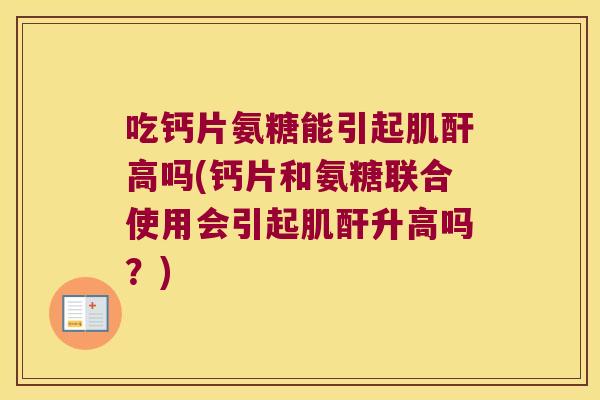 吃钙片氨糖能引起肌酐高吗(钙片和氨糖联合使用会引起肌酐升高吗?)