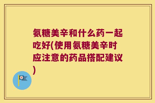 氨糖美辛和什么药一起吃好(使用氨糖美辛时应注意的药品搭配建议) 氨糖美辛和什么药一起吃好(使用氨糖美辛时应注意的药品搭配建议)