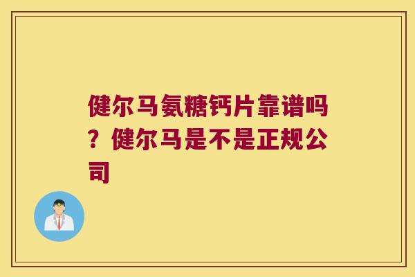 健尔马氨糖钙片靠谱吗?健尔马是不是正规公司