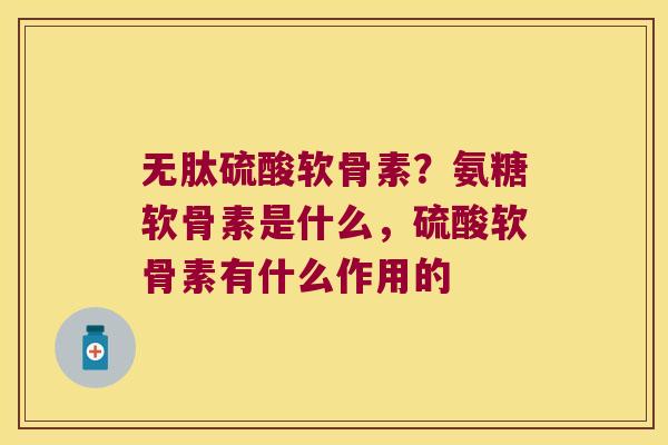 无肽硫酸软骨素?氨糖软骨素是什么,硫酸软骨素有什么作用的