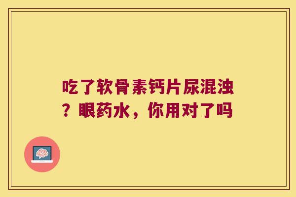 吃了软骨素钙片尿混浊?眼药水,你用对了吗