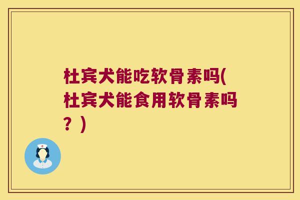 杜宾犬能吃软骨素吗(杜宾犬能食用软骨素吗?)