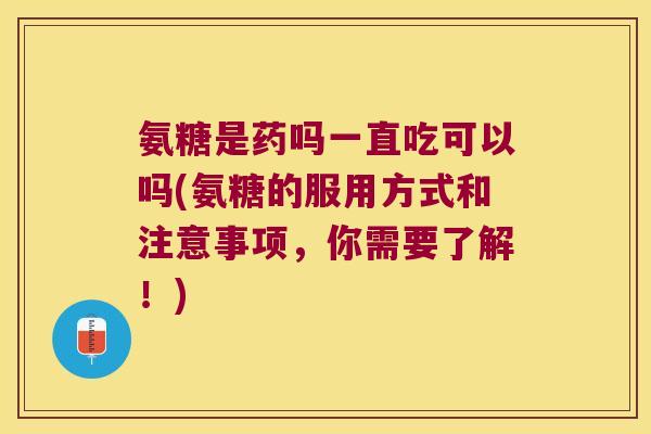 氨糖是药吗一直吃可以吗(氨糖的服用方式和注意事项,你需要了解!)