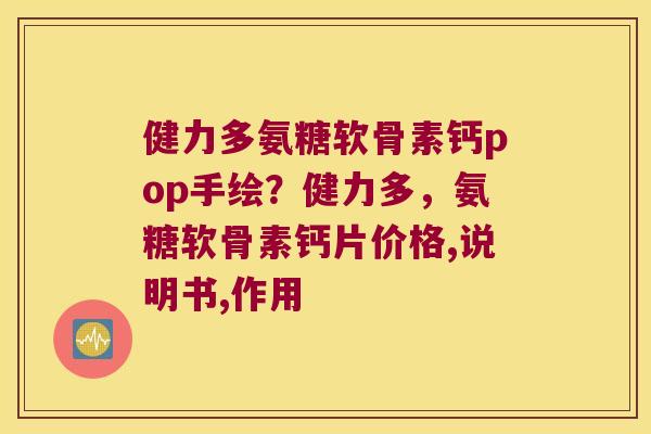 健力多氨糖软骨素钙pop手绘?健力多,氨糖软骨素钙片价格,说明书,作用