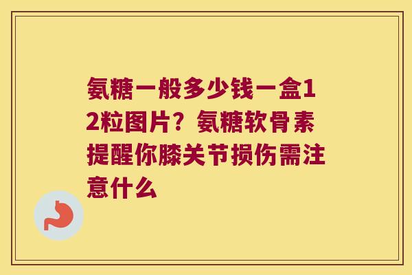 氨糖一般多少钱一盒12粒图片?氨糖软骨素提醒你膝关节损伤需注意什么 氨糖一般多少钱一盒12粒图片?氨糖软骨素提醒你膝关节损伤需注意什么