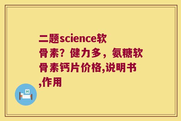 二题science软骨素?健力多,氨糖软骨素钙片价格,说明书,作用 二题science软骨素?健力多,氨糖软骨素钙片价格,说明书,作用