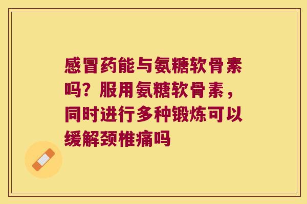 感冒药能与氨糖软骨素吗?服用氨糖软骨素,同时进行多种锻炼可以缓解颈椎痛吗