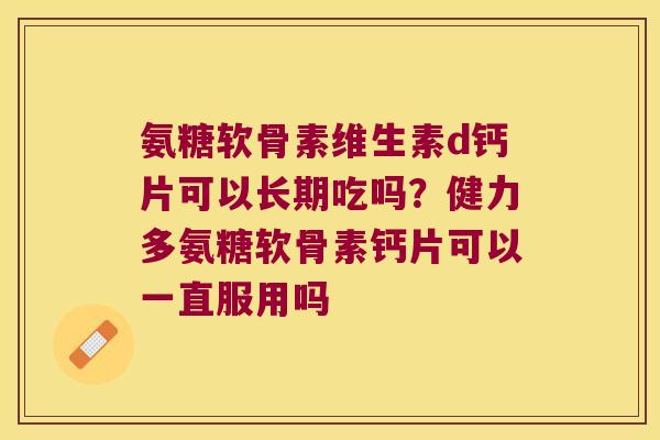 氨糖软骨素维生素d钙片可以长期吃吗?健力多氨糖软骨素钙片可以一直服用吗