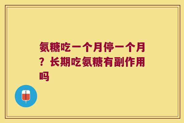 氨糖吃一个月停一个月?长期吃氨糖有副作用吗