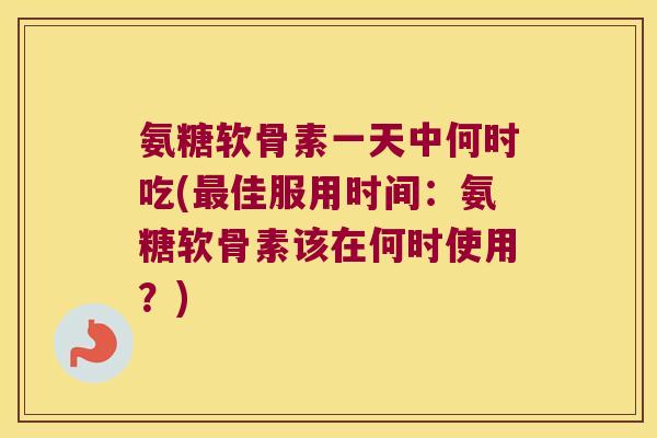 氨糖软骨素一天中何时吃(最佳服用时间:氨糖软骨素该在何时使用?)