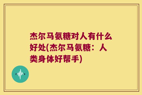 杰尔马氨糖对人有什么好处(杰尔马氨糖:人类身体好帮手)