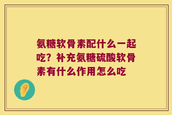 氨糖软骨素配什么一起吃?补充氨糖硫酸软骨素有什么作用怎么吃