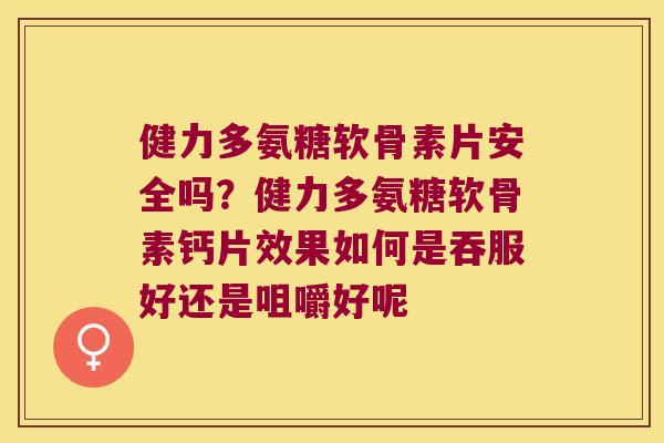 健力多氨糖软骨素片安全吗?健力多氨糖软骨素钙片效果如何是吞服好还是咀嚼好呢 健力多氨糖软骨素片安全吗?健力多氨糖软骨素钙片效果如何是吞服好还是咀嚼好呢