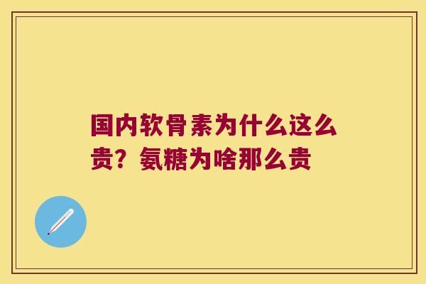 国内软骨素为什么这么贵?氨糖为啥那么贵