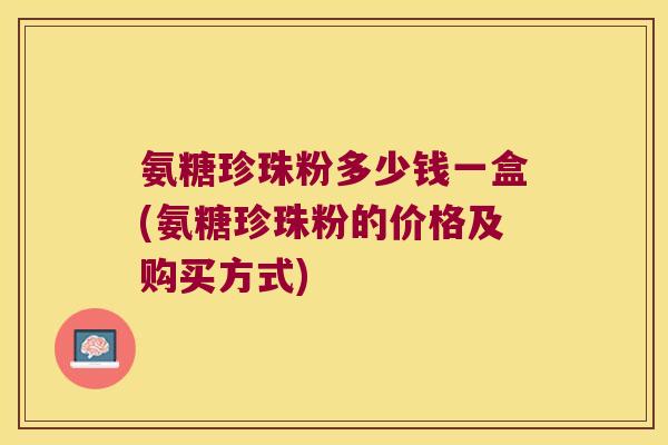 氨糖珍珠粉多少钱一盒(氨糖珍珠粉的价格及购买方式)