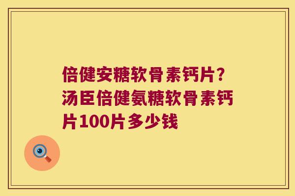 倍健安糖软骨素钙片?汤臣倍健氨糖软骨素钙片100片多少钱
