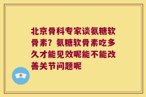 北京骨科专家谈氨糖软骨素?氨糖软骨素吃多久才能见效呢能不能改善关节问题呢