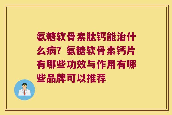 氨糖软骨素肽钙能什么?氨糖软骨素钙片有哪些功效与作用有哪些品牌可以推荐 氨糖软骨素肽钙能什么?氨糖软骨素钙片有哪些功效与作用有哪些品牌可以推荐