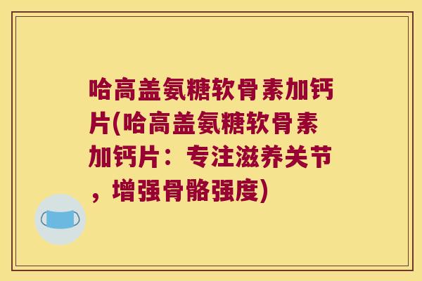 哈高盖氨糖软骨素加钙片(哈高盖氨糖软骨素加钙片:专注滋养关节,增强骨骼强度)