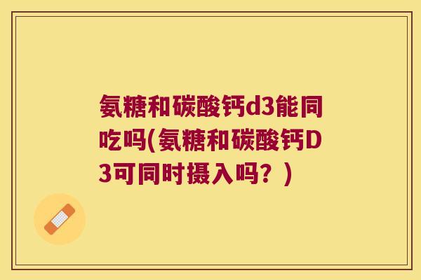 氨糖和碳酸钙d3能同吃吗(氨糖和碳酸钙D3可同时摄入吗?)