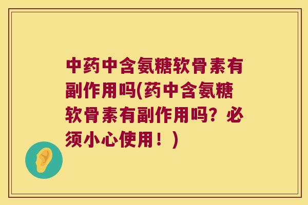 中药中含氨糖软骨素有副作用吗(药中含氨糖软骨素有副作用吗?必须小心使用!)