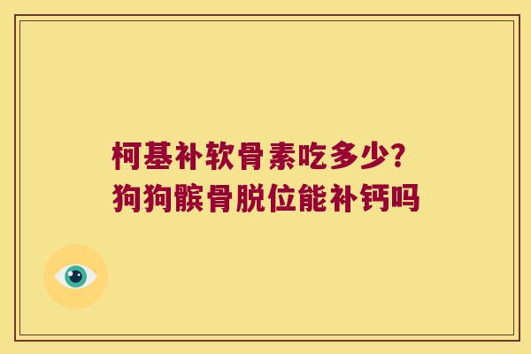 柯基补软骨素吃多少?狗狗髌骨脱位能补钙吗
