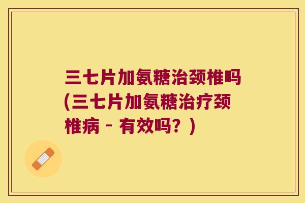 三七片加氨糖颈椎吗(三七片加氨糖颈椎 - 有效吗?) 三七片加氨糖颈椎吗(三七片加氨糖颈椎 - 有效吗?)