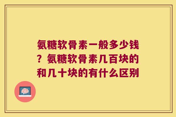氨糖软骨素一般多少钱?氨糖软骨素几百块的和几十块的有什么区别