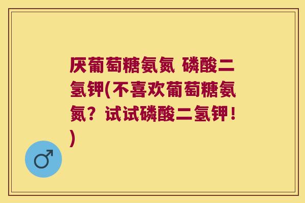 厌葡萄糖氨氮 磷酸二氢钾(不喜欢葡萄糖氨氮?试试磷酸二氢钾!)