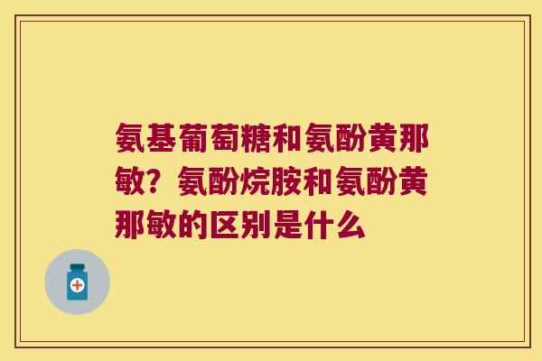 氨基葡萄糖和氨酚黄那敏?氨酚烷胺和氨酚黄那敏的区别是什么