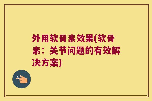 外用软骨素效果(软骨素:关节问题的有效解决方案)