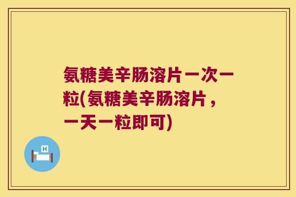 氨糖美辛肠溶片一次一粒(氨糖美辛肠溶片,一天一粒即可)