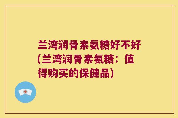 兰湾润骨素氨糖好不好(兰湾润骨素氨糖:值得购买的保健品)