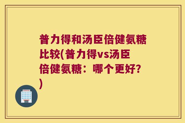 普力得和汤臣倍健氨糖比较(普力得vs汤臣倍健氨糖:哪个更好?)