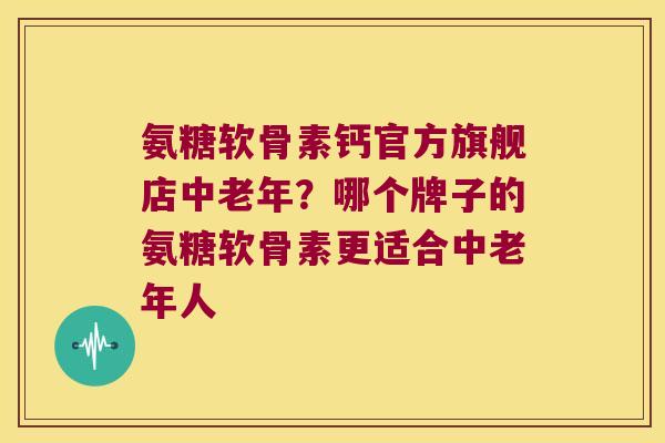 氨糖软骨素钙官方旗舰店中老年?哪个牌子的氨糖软骨素更适合中老年人 氨糖软骨素钙官方旗舰店中老年?哪个牌子的氨糖软骨素更适合中老年人