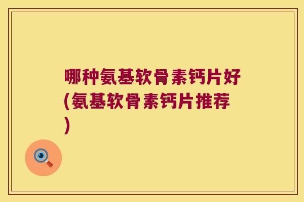 哪种氨基软骨素钙片好(氨基软骨素钙片推荐)