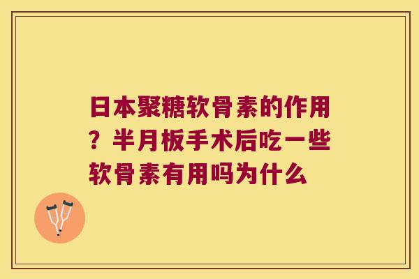 日本聚糖软骨素的作用?半月板手术后吃一些软骨素有用吗为什么