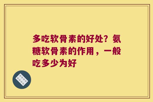 多吃软骨素的好处?氨糖软骨素的作用,一般吃多少为好