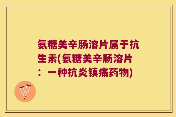 氨糖美辛肠溶片属于抗生素(氨糖美辛肠溶片:一种抗炎镇痛药物)