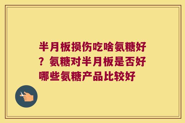 半月板损伤吃啥氨糖好？氨糖对半月板是否好哪些氨糖产品比较好