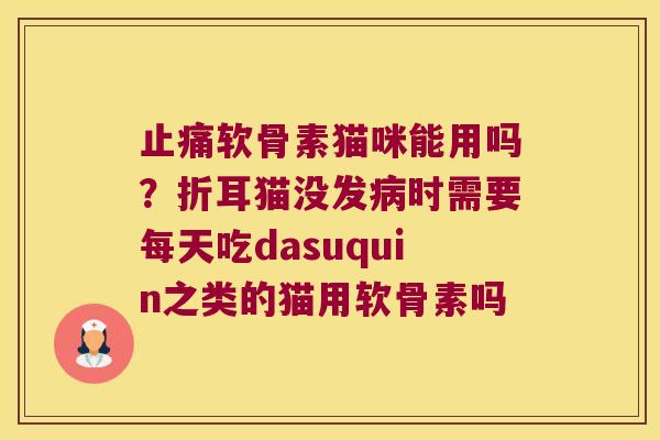 止痛软骨素猫咪能用吗?折耳猫没发病时需要每天吃dasuquin之类的猫用软骨素吗